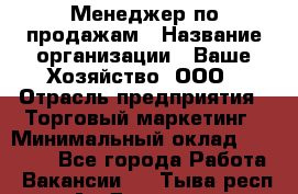 Менеджер по продажам › Название организации ­ Ваше Хозяйство, ООО › Отрасль предприятия ­ Торговый маркетинг › Минимальный оклад ­ 20 000 - Все города Работа » Вакансии   . Тыва респ.,Ак-Довурак г.